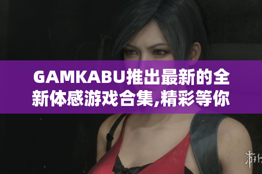 GAMKABU推出最新的全新体感游戏合集,精彩等你体验!