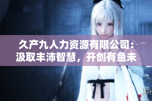 久产九人力资源有限公司：汲取丰沛智慧，开创有鱼未来