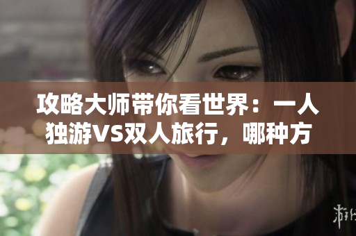 攻略大师带你看世界：一人独游VS双人旅行，哪种方式更适合你？
