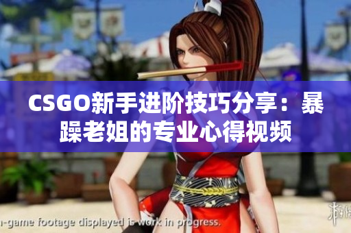 CSGO新手进阶技巧分享：暴躁老姐的专业心得视频