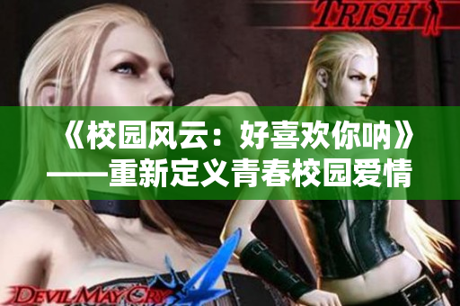 《校园风云：好喜欢你呐》——重新定义青春校园爱情故事