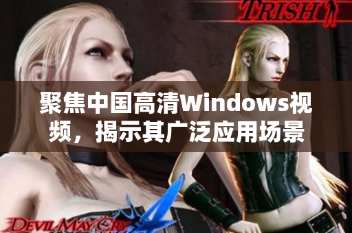聚焦中国高清Windows视频，揭示其广泛应用场景