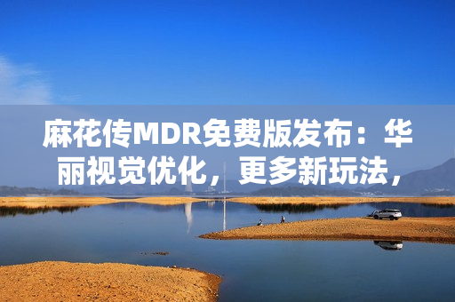 麻花传MDR免费版发布：华丽视觉优化，更多新玩法，全球同步上线