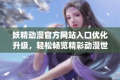 妖精动漫官方网站入口优化升级，轻松畅览精彩动漫世界(1)