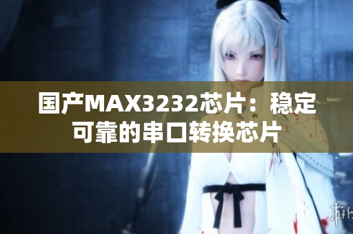 国产MAX3232芯片：稳定可靠的串口转换芯片