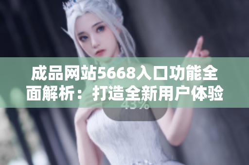 成品网站5668入口功能全面解析：打造全新用户体验