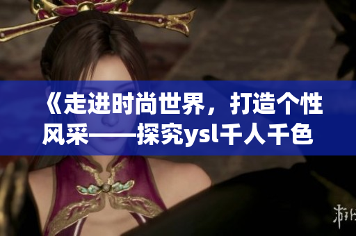 《走进时尚世界，打造个性风采——探究ysl千人千色t9t9t90网页版》
