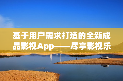 基于用户需求打造的全新成品影视App——尽享影视乐趣