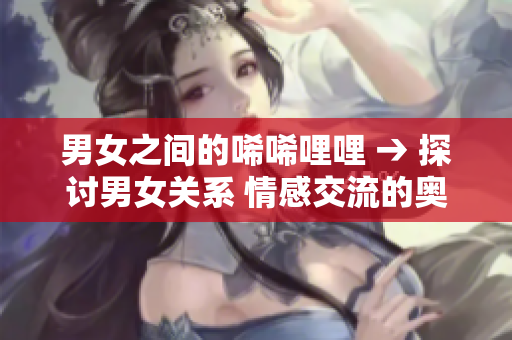 男女之间的唏唏哩哩 → 探讨男女关系 情感交流的奥秘