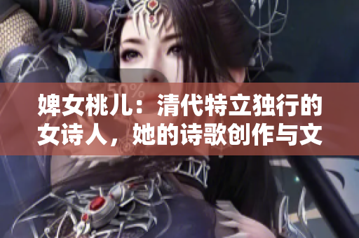 婢女桃儿：清代特立独行的女诗人，她的诗歌创作与文学成就。