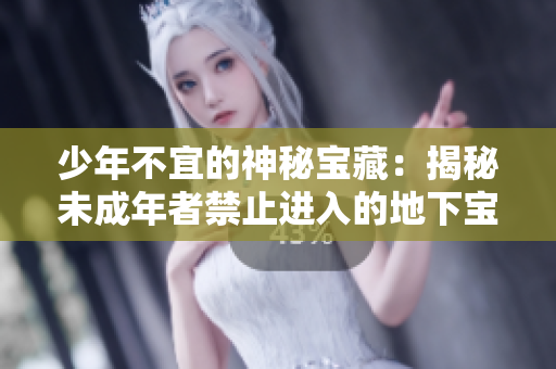 少年不宜的神秘宝藏：揭秘未成年者禁止进入的地下宝库