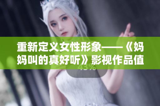 重新定义女性形象——《妈妈叫的真好听》影视作品值得期待