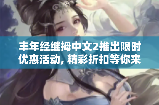 丰年经继拇中文2推出限时优惠活动, 精彩折扣等你来抢购!