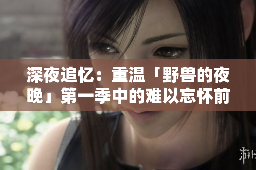 深夜追忆：重温「野兽的夜晚」第一季中的难以忘怀前任