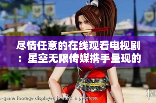 尽情任意的在线观看电视剧：星空无限传媒携手呈现的赘婿
