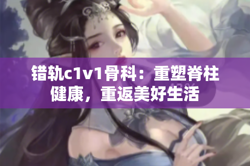 错轨c1v1骨科：重塑脊柱健康，重返美好生活