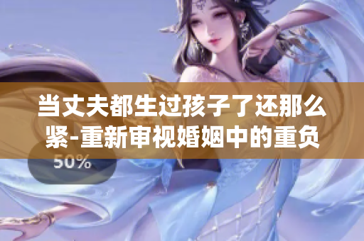 当丈夫都生过孩子了还那么紧-重新审视婚姻中的重负责任(1)