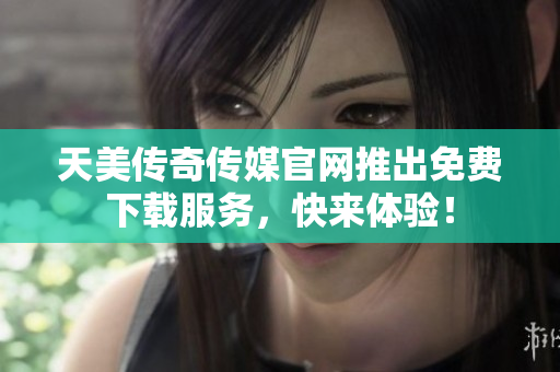 天美传奇传媒官网推出免费下载服务，快来体验！