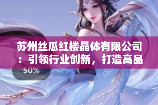 苏州丝瓜红楼晶体有限公司：引领行业创新，打造高品质晶体产品
