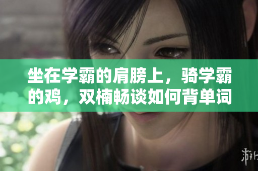 坐在学霸的肩膀上，骑学霸的鸡，双楠畅谈如何背单词