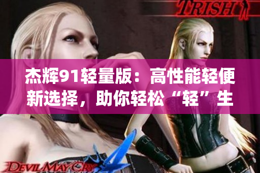 杰辉91轻量版：高性能轻便新选择，助你轻松“轻”生活(1)