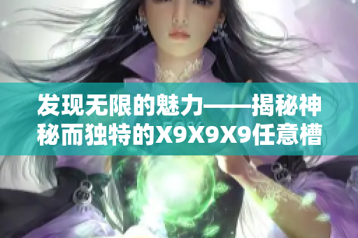 发现无限的魅力——揭秘神秘而独特的X9X9X9任意槽技术