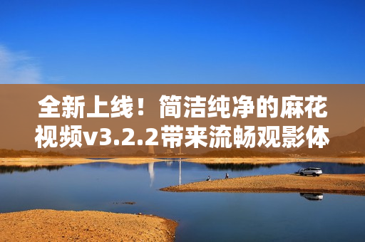 全新上线！简洁纯净的麻花视频v3.2.2带来流畅观影体验