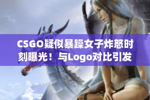 CSGO疑似暴躁女子炸怒时刻曝光！与Logo对比引发热议