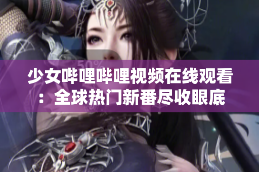 少女哔哩哔哩视频在线观看：全球热门新番尽收眼底
