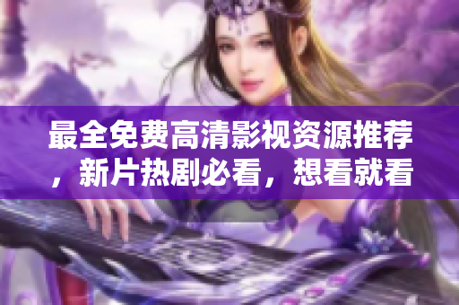 最全免费高清影视资源推荐，新片热剧必看，想看就看，再也不用为找片而困扰！