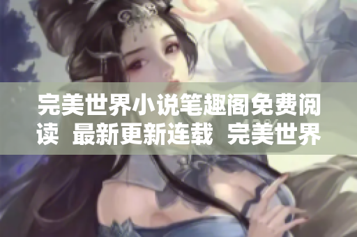完美世界小说笔趣阁免费阅读  最新更新连载  完美世界全文精彩呈现