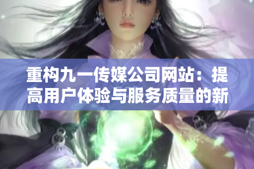 重构九一传媒公司网站：提高用户体验与服务质量的新一步