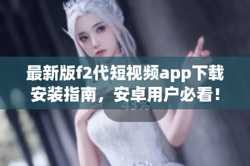 最新版f2代短视频app下载安装指南，安卓用户必看！