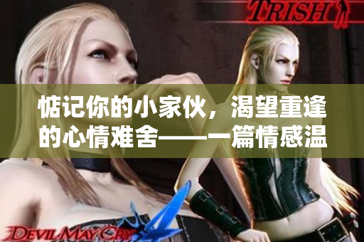 惦记你的小家伙，渴望重逢的心情难舍——一篇情感温暖的文章