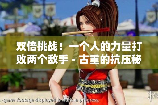 双倍挑战！一个人的力量打败两个敌手 - 古重的抗压秘诀
