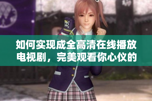 如何实现成全高清在线播放电视剧，完美观看你心仪的剧集？