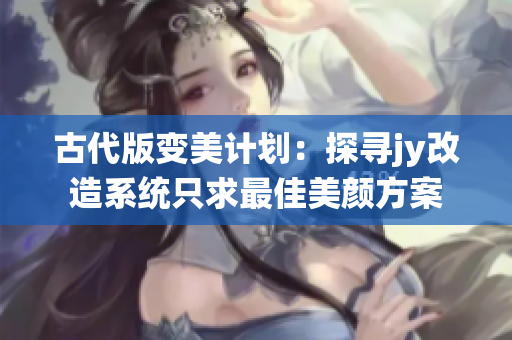 古代版变美计划：探寻jy改造系统只求最佳美颜方案