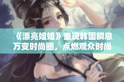 《漂亮姐姐》重现韩国瞬息万变时尚圈，点燃观众时尚热情！