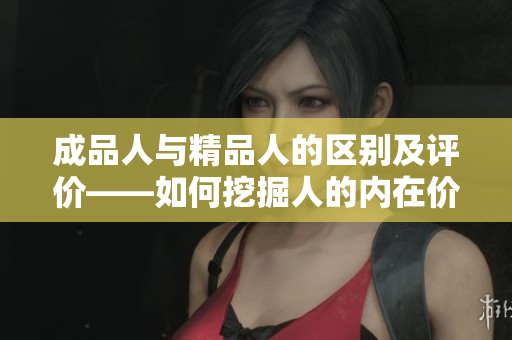 成品人与精品人的区别及评价――如何挖掘人的内在价值