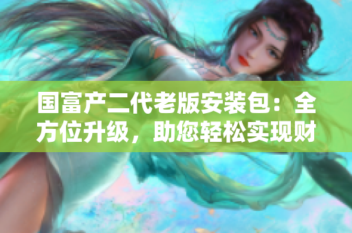 国富产二代老版安装包：全方位升级，助您轻松实现财富增值