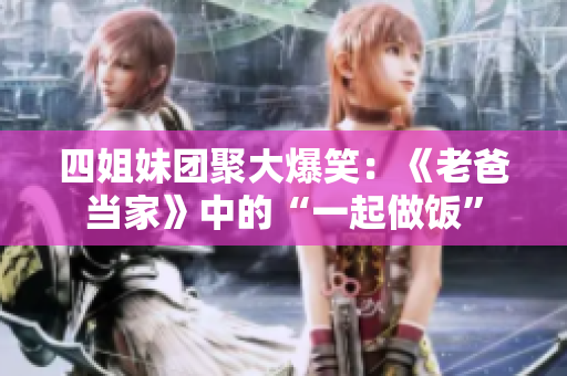 四姐妹团聚大爆笑：《老爸当家》中的“一起做饭”