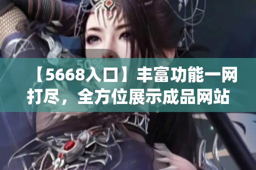 【5668入口】丰富功能一网打尽，全方位展示成品网站特色(1)