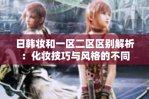 日韩妆和一区二区区别解析：化妆技巧与风格的不同