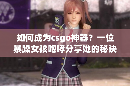 如何成为csgo神器？一位暴躁女孩咆哮分享她的秘诀