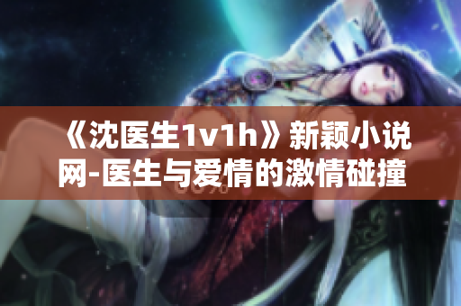 《沈医生1v1h》新颖小说网-医生与爱情的激情碰撞！