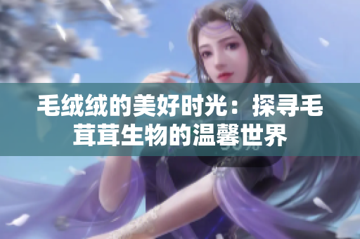 毛绒绒的美好时光：探寻毛茸茸生物的温馨世界