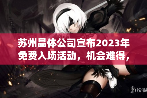 苏州晶体公司宣布2023年免费入场活动，机会难得，速来抢先体验！(1)