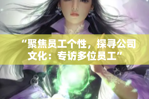“聚焦员工个性，探寻公司文化：专访多位员工”