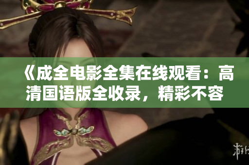《成全电影全集在线观看：高清国语版全收录，精彩不容错过》