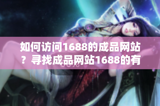如何访问1688的成品网站？寻找成品网站1688的有效进入方法